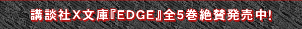 講談社X文庫『EDGE』全5巻絶賛発売中！