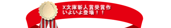 Ｘ文庫新人賞受賞作　いよいよ登場！！